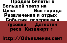 Продам билеты в Большой театр на 09.06. › Цена ­ 3 600 - Все города Развлечения и отдых » События, вечеринки и тусовки   . Дагестан респ.,Кизилюрт г.